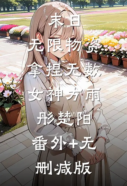 末日：无限物资，拿捏无数女神方雨彤楚阳:番外+无删减版