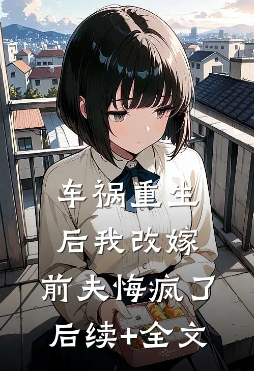 车祸重生后我改嫁，前夫悔疯了后续+全文