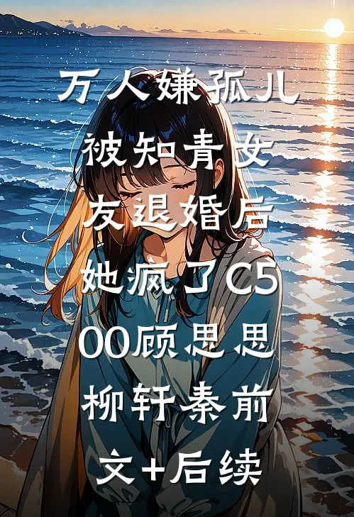 万人嫌孤儿被知青女友退婚后，她疯了C500顾思思柳轩秦前文+后续