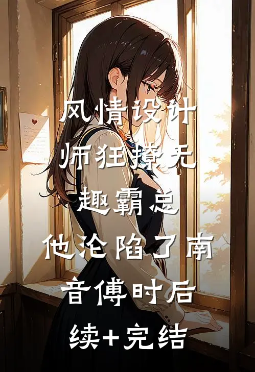 风情设计师狂撩无趣霸总，他沦陷了南音傅时后续+完结