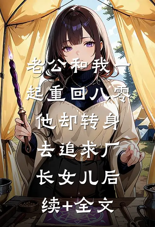 老公和我一起重回八零，他却转身去追求厂长女儿后续+全文