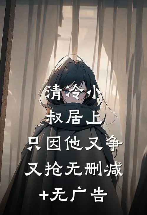 清冷小叔居上，只因他又争又抢无删减+无广告