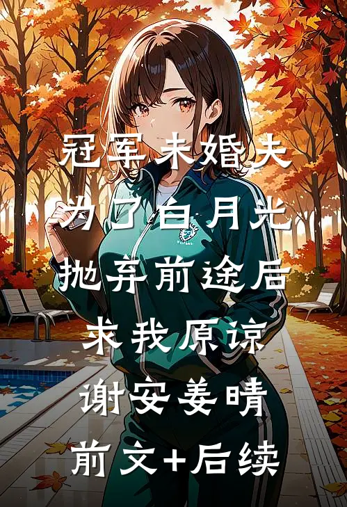 冠军未婚夫为了白月光抛弃前途后，求我原谅谢安姜晴:前文+后续