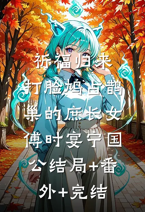 祈福归来，打脸鸠占鹊巢的庶长女傅时宴宁国公结局+番外+完结