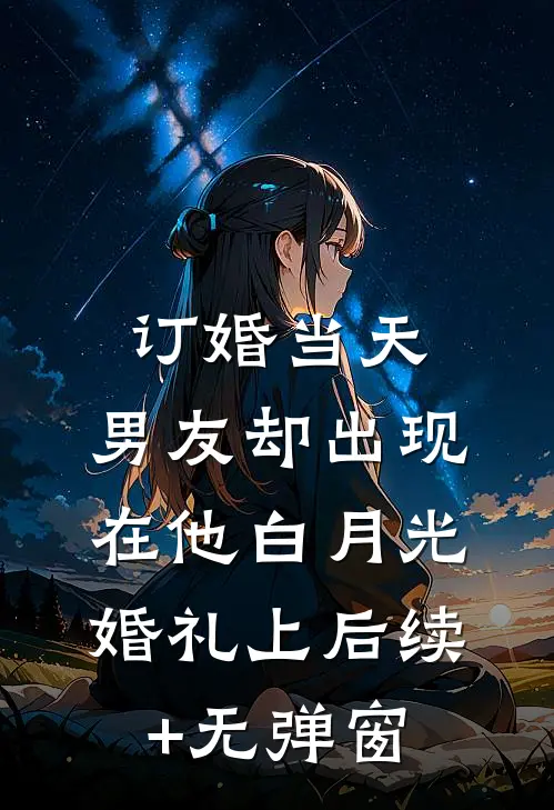 订婚当天，男友却出现在他白月光婚礼上后续+无弹窗