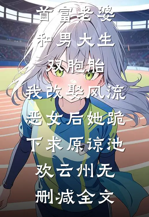 首富老婆和男大生双胞胎，我改娶风流恶女后她跪下求原谅池欢云州无删减全文