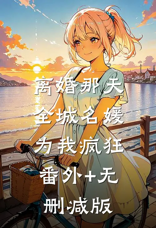 离婚那天，全城名媛为我疯狂:番外+无删减版