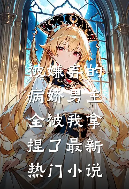 被嫌弃的病娇男主，全被我拿捏了最新热门小说