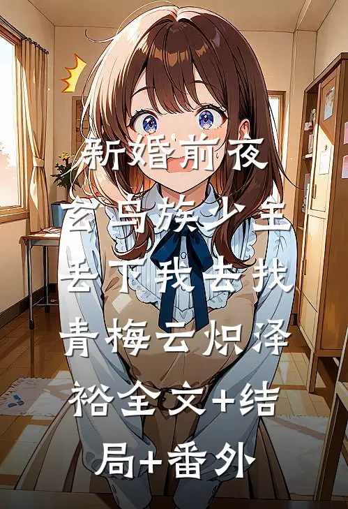 新婚前夜，玄鸟族少主丢下我去找青梅云炽泽裕全文+结局+番外