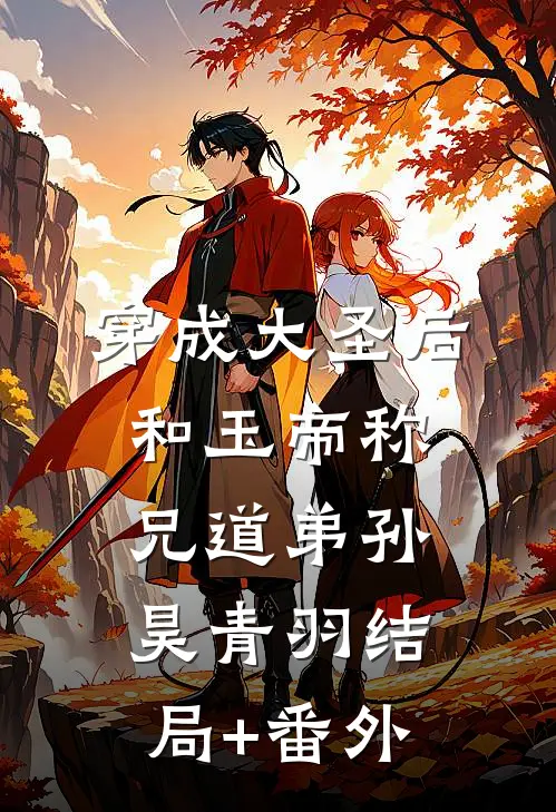 穿成大圣后，和玉帝称兄道弟孙昊青羽结局+番外