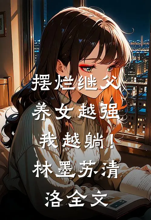 摆烂继父，养女越强我越躺！林墨苏清洛全文