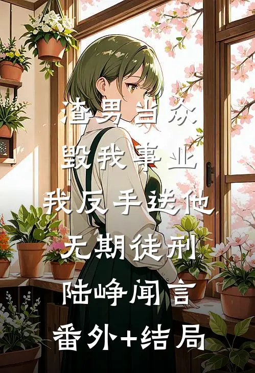 渣男当众毁我事业，我反手送他无期徒刑陆峥闻言:(番外)+(结局)