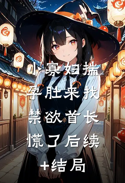 小寡妇揣孕肚来找，禁欲首长慌了后续+结局