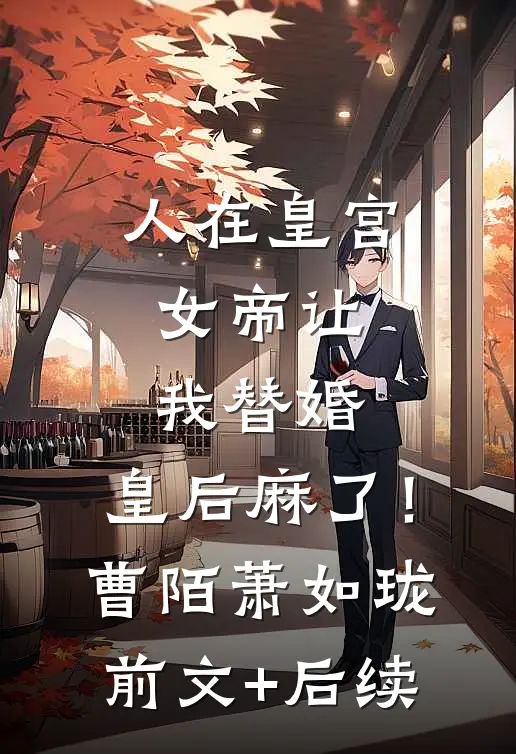 人在皇宫：女帝让我替婚，皇后麻了！曹陌萧如珑前文+后续
