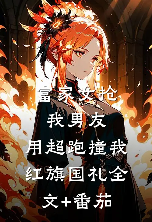 富家女抢我男友，用超跑撞我红旗国礼全文+番茄