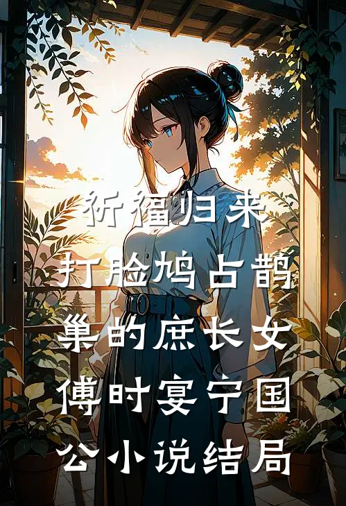 祈福归来，打脸鸠占鹊巢的庶长女傅时宴宁国公小说结局