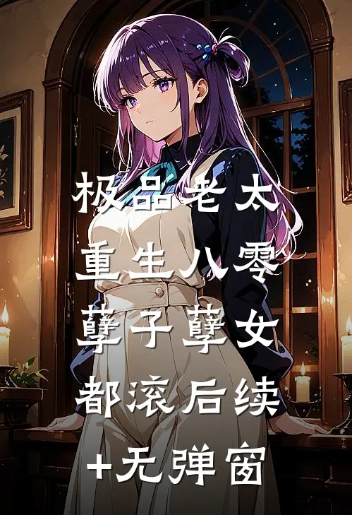 极品老太重生八零，孽子孽女都滚后续+无弹窗