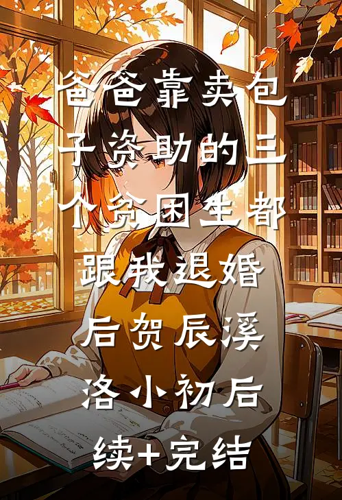爸爸靠卖包子资助的三个贫困生都跟我退婚后贺辰溪洛小初后续+完结