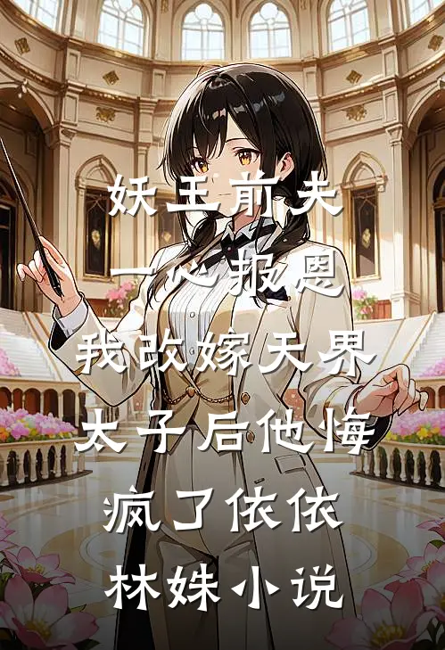 妖王前夫一心报恩，我改嫁天界太子后他悔疯了依依林姝小说
