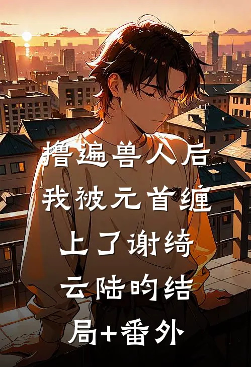 撸遍兽人后，我被元首缠上了谢绮云陆昀结局+番外