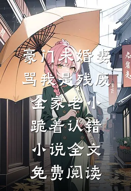 豪门未婚妻骂我是残废，全家老小跪着认错小说全文免费阅读