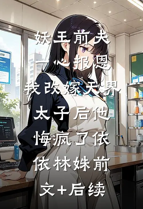 妖王前夫一心报恩，我改嫁天界太子后他悔疯了依依林姝前文+后续