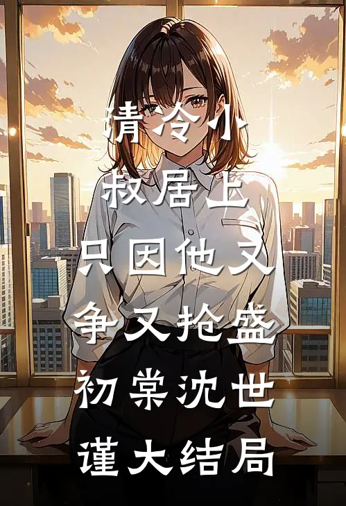 清冷小叔居上，只因他又争又抢盛初棠沈世谨大结局