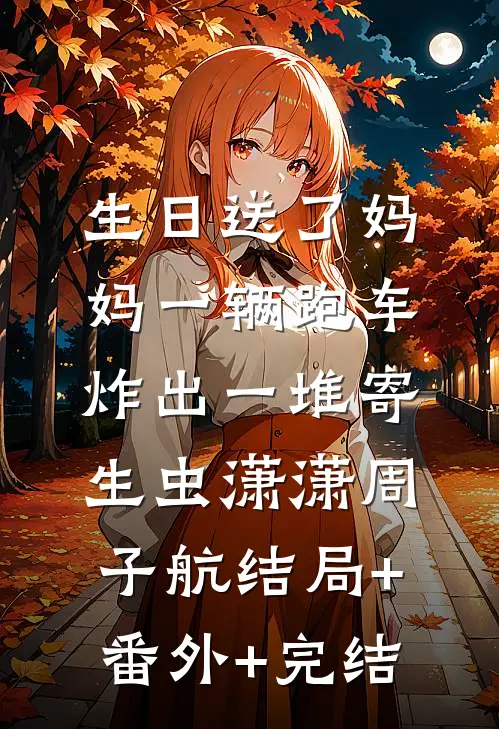 生日送了妈妈一辆跑车，炸出一堆寄生虫潇潇周子航结局+番外+完结