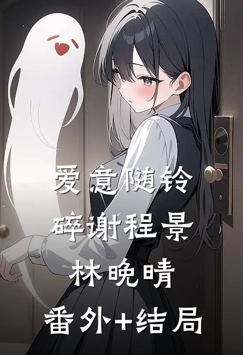 爱意随铃碎谢程景林晚晴:(番外)+(结局)