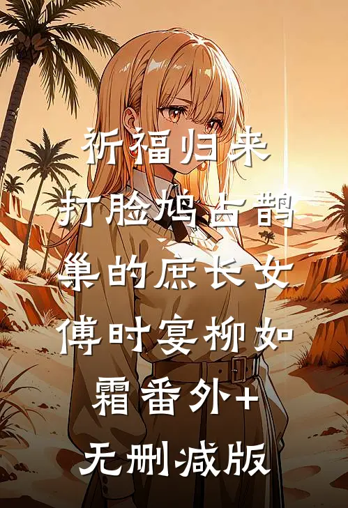 祈福归来，打脸鸠占鹊巢的庶长女傅时宴柳如霜番外+无删减版