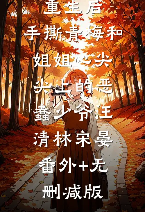 重生后，手撕青梅和姐姐心尖尖上的恶蠢少爷汪清林宋晏:番外+无删减版