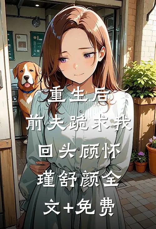重生后，前夫跪求我回头顾怀瑾舒颜全文+免费