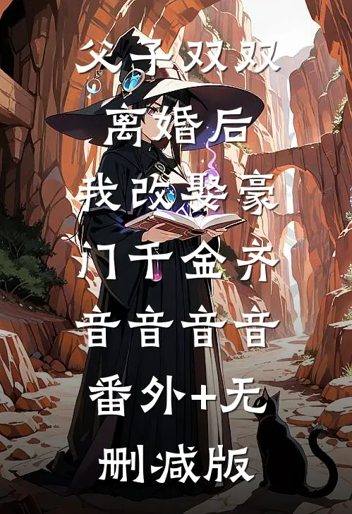 父子双双离婚后，我改娶豪门千金齐音音音音:番外+无删减版