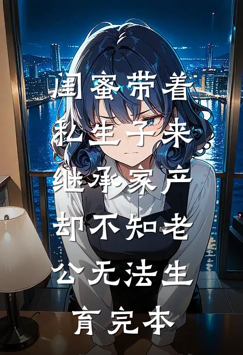 闺蜜带着私生子来继承家产，却不知老公无法生育完本