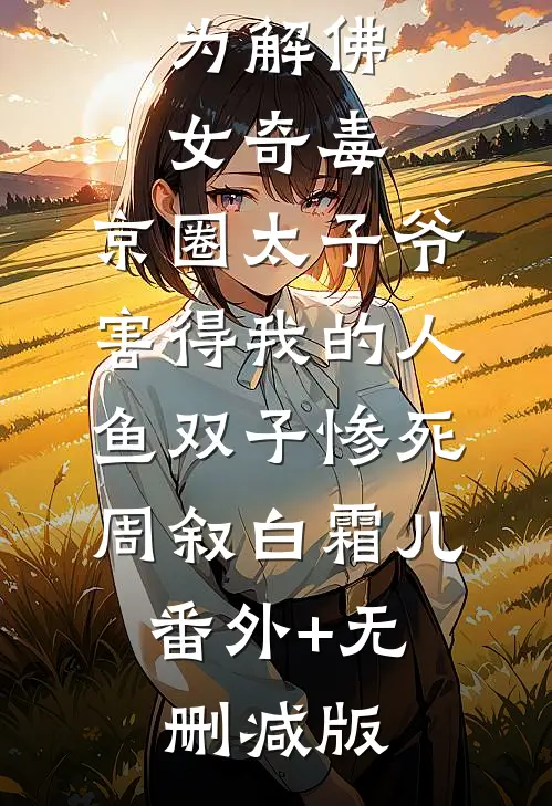 为解佛女奇毒，京圈太子爷害得我的人鱼双子惨死周叙白霜儿:番外+无删减版
