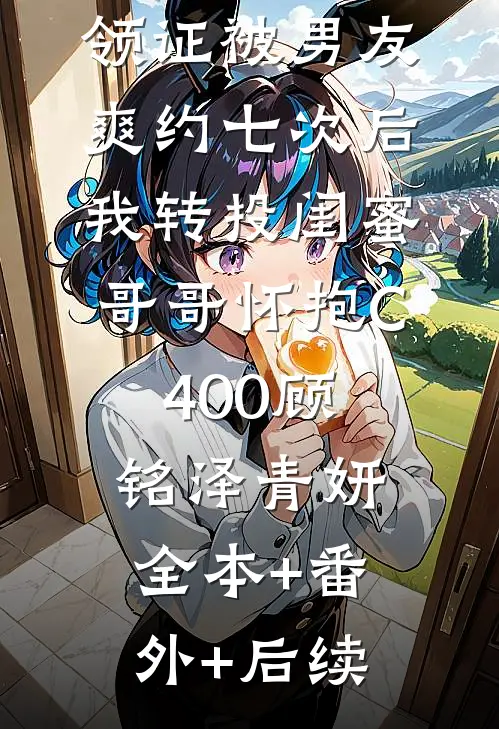 领证被男友爽约七次后，我转投闺蜜哥哥怀抱C400顾铭泽青妍:全本+番外+后续