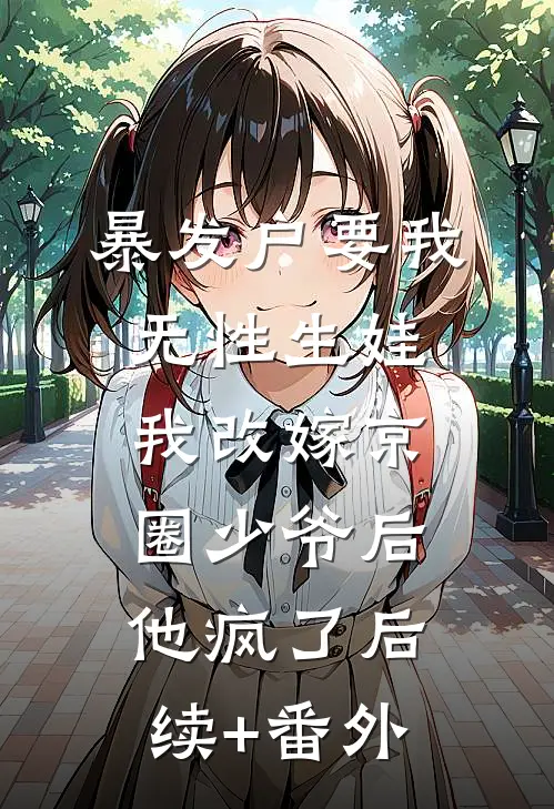 暴发户要我无性生娃，我改嫁京圈少爷后他疯了后续+番外