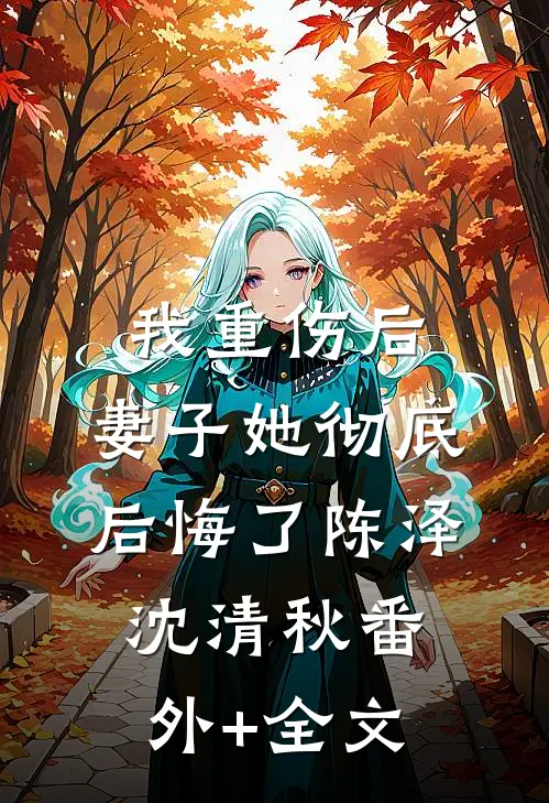 我重伤后，妻子她彻底后悔了陈泽沈清秋(番外)+(全文)