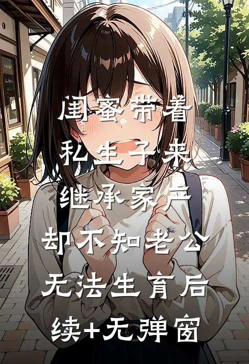 闺蜜带着私生子来继承家产，却不知老公无法生育后续+无弹窗