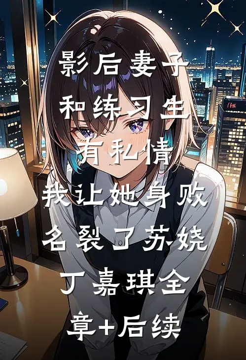 影后妻子和练习生有私情，我让她身败名裂了苏娆丁嘉琪全章+后续