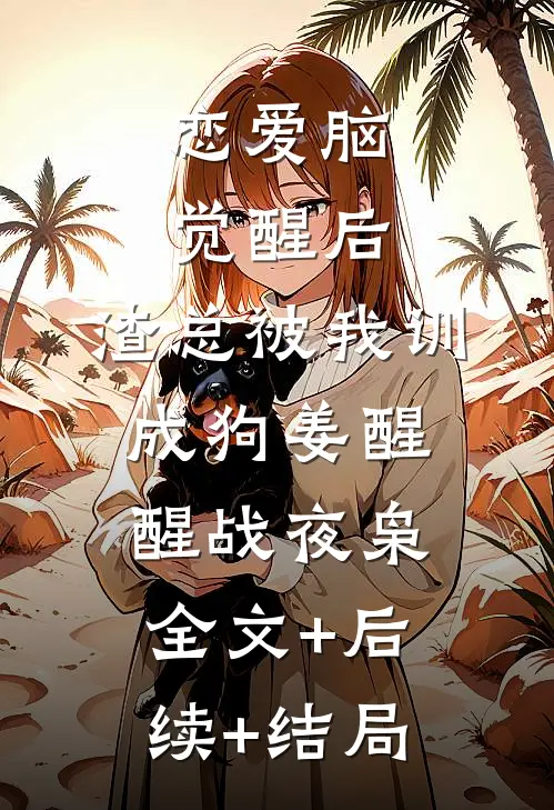 恋爱脑觉醒后，渣总被我训成狗姜醒醒战夜枭:全文+后续+结局