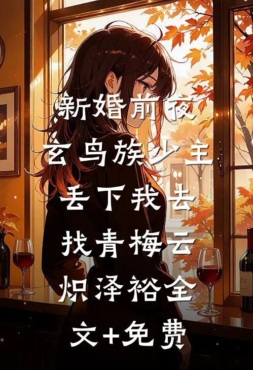新婚前夜，玄鸟族少主丢下我去找青梅云炽泽裕全文+免费