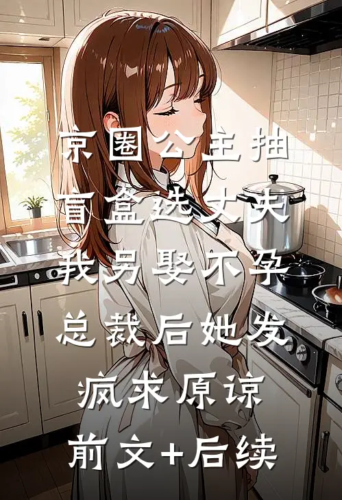 京圈公主抽盲盒选丈夫，我另娶不孕总裁后她发疯求原谅:前文+后续