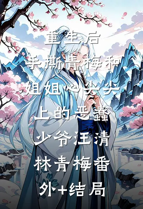 重生后，手撕青梅和姐姐心尖尖上的恶蠢少爷汪清林青梅(番外)+(结局)