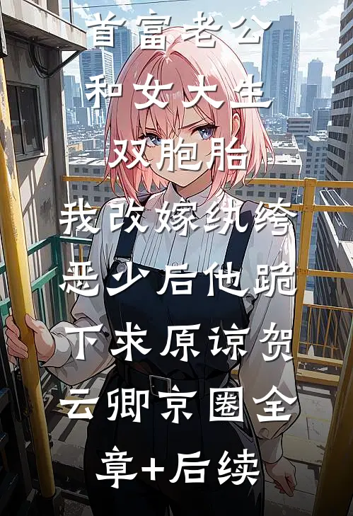 首富老公和女大生双胞胎，我改嫁纨绔恶少后他跪下求原谅贺云卿京圈全章+后续