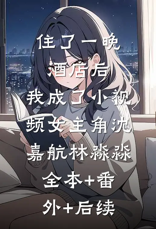 住了一晚酒店后，我成了小视频女主角沈嘉航林淼淼:全本+番外+后续