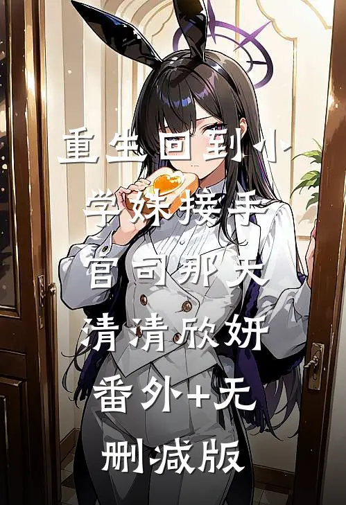 重生回到小学妹接手官司那天清清欣妍:番外+无删减版