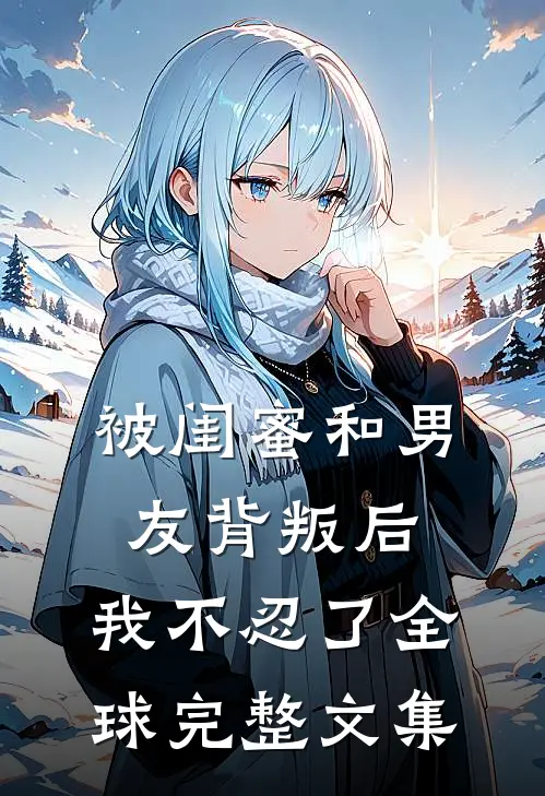 被闺蜜和男友背叛后，我不忍了全球完整文集