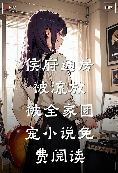侯府通房被流放，被全家团宠小说免费阅读