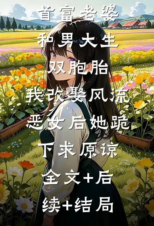 首富老婆和男大生双胞胎，我改娶风流恶女后她跪下求原谅:全文+后续+结局
